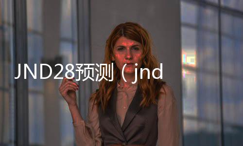 JND28预测(jnd28预测分析) JND28预测(jnd28预测分析)