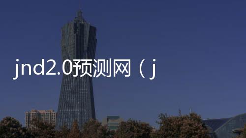 jnd2.0预测网(jndpc预测网站) jnd2.0预测网(jndpc预测网站)